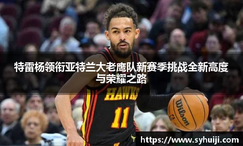 特雷杨领衔亚特兰大老鹰队新赛季挑战全新高度与荣耀之路