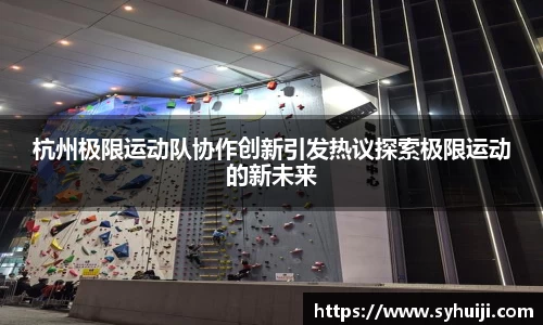 杭州极限运动队协作创新引发热议探索极限运动的新未来